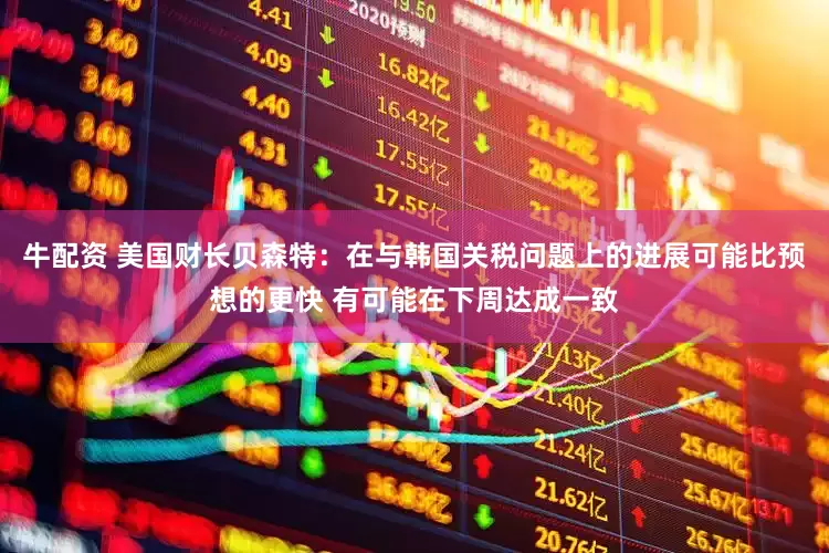 牛配资 美国财长贝森特：在与韩国关税问题上的进展可能比预想的更快 有可能在下周达成一致
