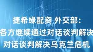 捷希缘配资 外交部：希望有关各方继续通过对话谈判解决乌克兰危机