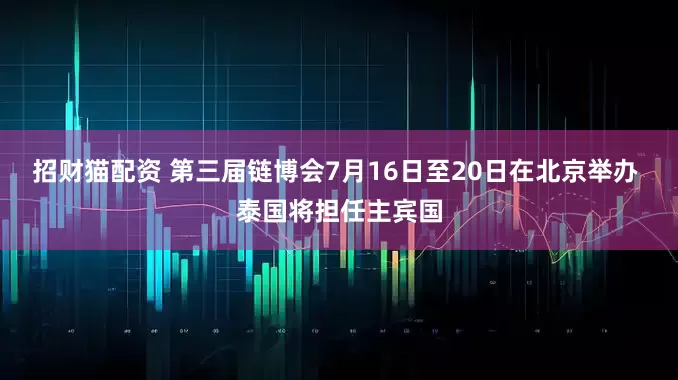 招财猫配资 第三届链博会7月16日至20日在北京举办 泰国将担任主宾国