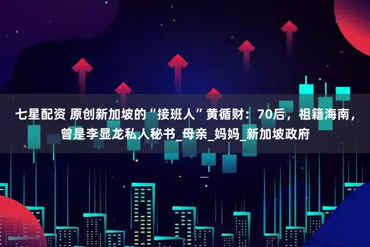 七星配资 原创新加坡的“接班人”黄循财：70后，祖籍海南，曾是李显龙私人秘书_母亲_妈妈_新加坡政府