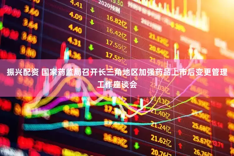 振兴配资 国家药监局召开长三角地区加强药品上市后变更管理工作座谈会