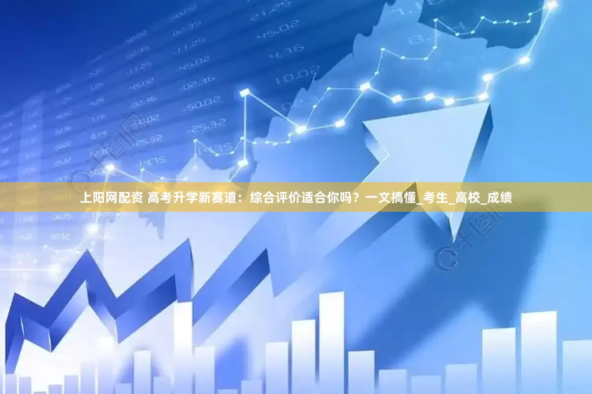 上阳网配资 高考升学新赛道：综合评价适合你吗？一文搞懂_考生_高校_成绩