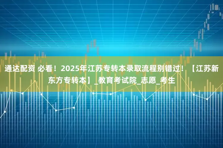通达配资 必看！2025年江苏专转本录取流程别错过！【江苏新东方专转本】_教育考试院_志愿_考生