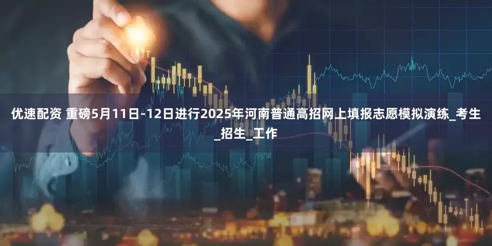 优速配资 重磅5月11日-12日进行2025年河南普通高招网上填报志愿模拟演练_考生_招生_工作