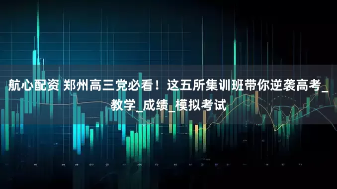 航心配资 郑州高三党必看！这五所集训班带你逆袭高考_教学_成绩_模拟考试
