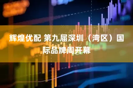 辉煌优配 第九届深圳（湾区）国际品牌周开幕