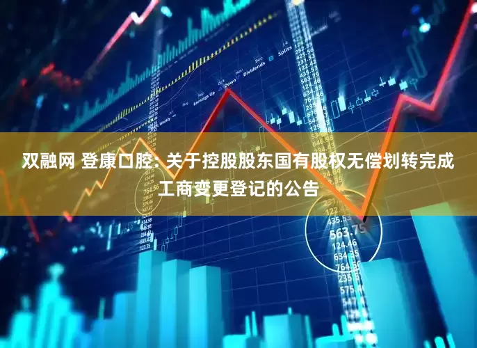 双融网 登康口腔: 关于控股股东国有股权无偿划转完成工商变更登记的公告