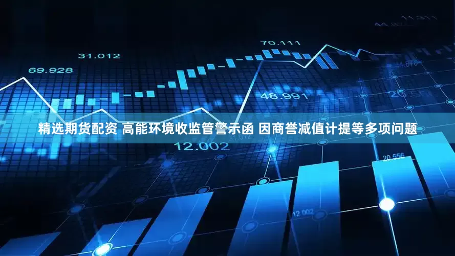精选期货配资 高能环境收监管警示函 因商誉减值计提等多项问题