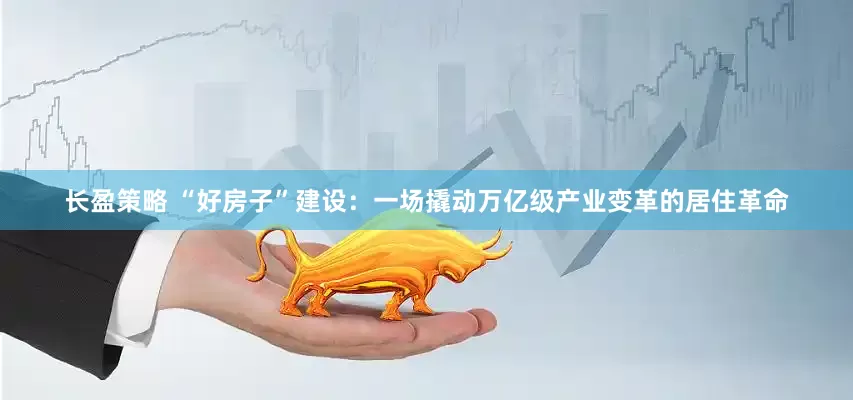 长盈策略 “好房子”建设：一场撬动万亿级产业变革的居住革命