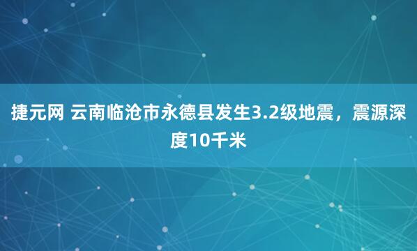 捷元网 云南临沧市永德县发生3.2级地震，震源深度10千米