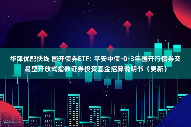 华锋优配快线 国开债券ETF: 平安中债-0-3年国开行债券交易型开放式指数证券投资基金招募说明书（更新）