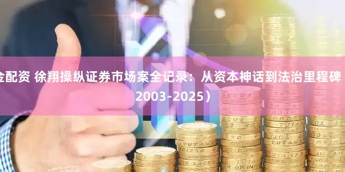 金配资 徐翔操纵证券市场案全记录：从资本神话到法治里程碑（2003-2025）