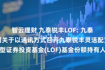 智云理财 九泰锐丰LOF: 九泰基金管理有限公司关于以通讯方式召开九泰锐丰灵活配置混合型证券投资基金(LOF)基金份额持有人大会的第二次提示性公告