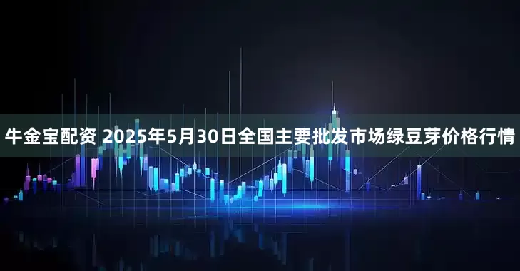 牛金宝配资 2025年5月30日全国主要批发市场绿豆芽价格行情