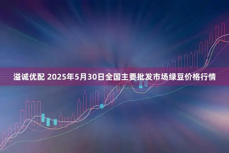 溢诚优配 2025年5月30日全国主要批发市场绿豆价格行情