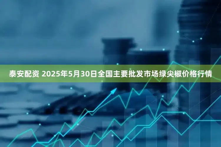 泰安配资 2025年5月30日全国主要批发市场绿尖椒价格行情