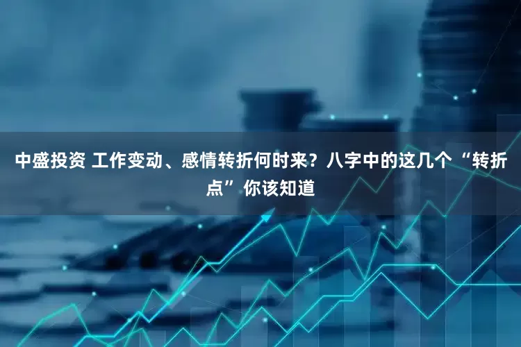 中盛投资 工作变动、感情转折何时来？八字中的这几个 “转折点” 你该知道