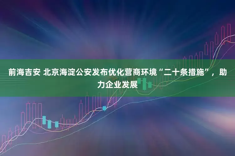 前海吉安 北京海淀公安发布优化营商环境“二十条措施”，助力企业发展