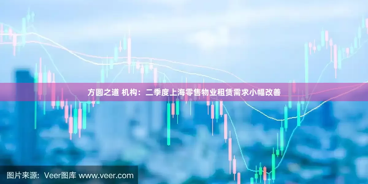 方圆之道 机构：二季度上海零售物业租赁需求小幅改善