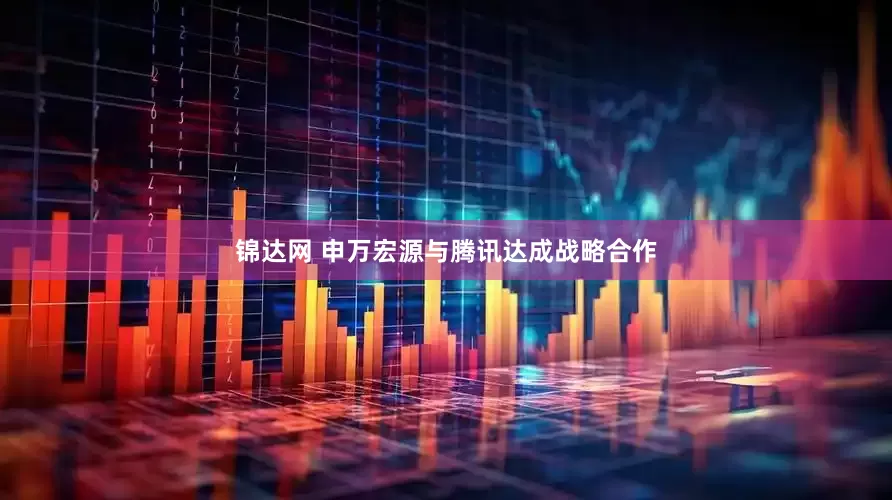 锦达网 申万宏源与腾讯达成战略合作