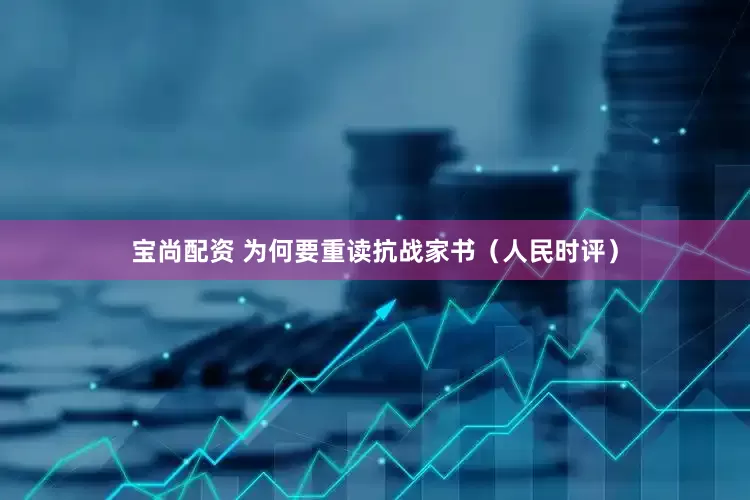 宝尚配资 为何要重读抗战家书（人民时评）