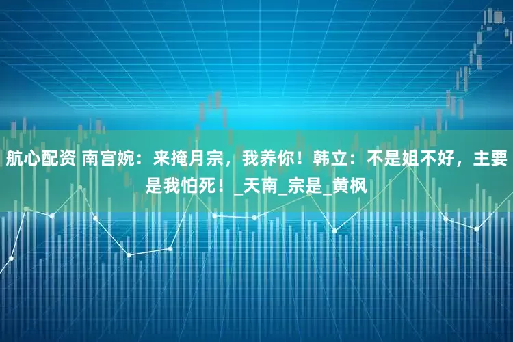 航心配资 南宫婉：来掩月宗，我养你！韩立：不是姐不好，主要是我怕死！_天南_宗是_黄枫