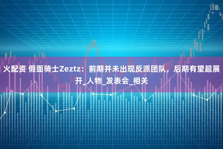 火配资 假面骑士Zeztz：前期并未出现反派团队，后期有望超展开_人物_发表会_相关