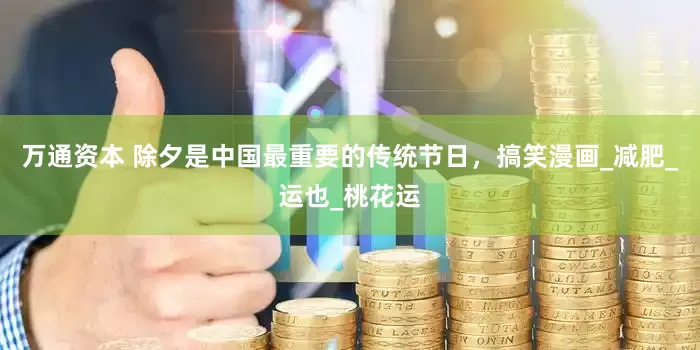 万通资本 除夕是中国最重要的传统节日，搞笑漫画_减肥_运也_桃花运