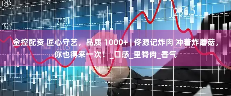 金控配资 匠心守艺，品质 1000+ | 佟源记炸肉 冲着炸蘑菇，你也得来一次！_口感_里脊肉_香气