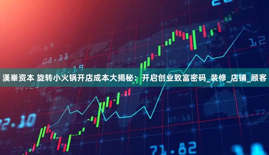 漢崋资本 旋转小火锅开店成本大揭秘：开启创业致富密码_装修_店铺_顾客