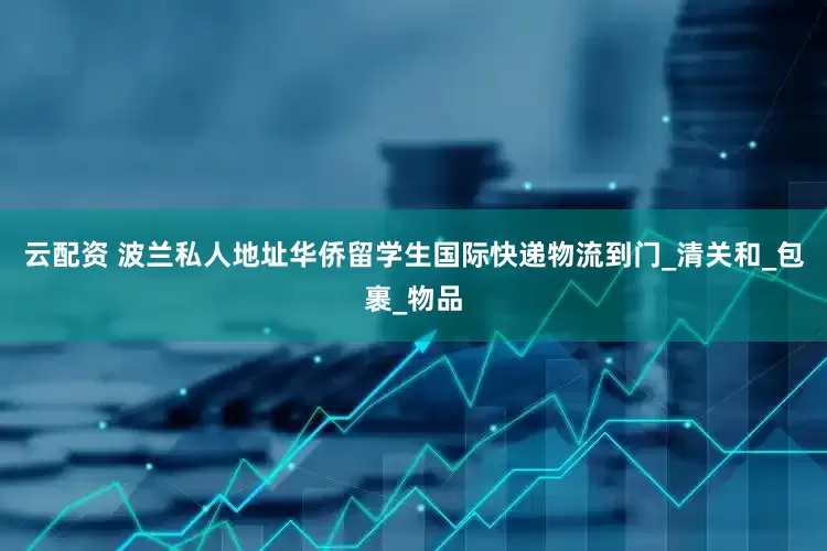 云配资 波兰私人地址华侨留学生国际快递物流到门_清关和_包裹_物品