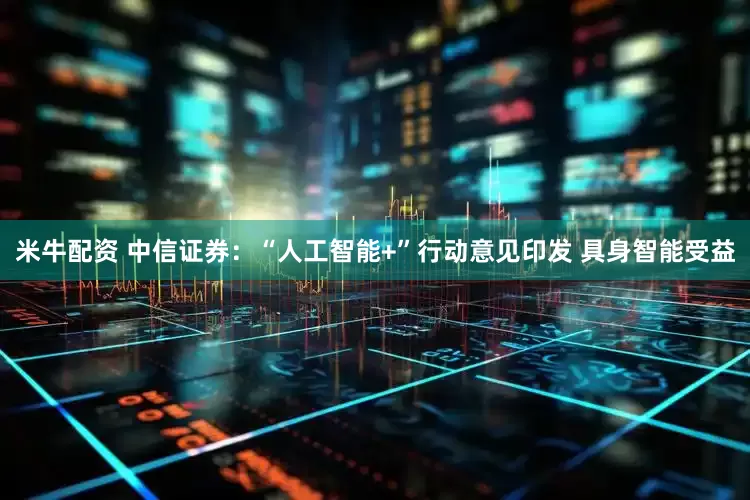 米牛配资 中信证券：“人工智能+”行动意见印发 具身智能受益
