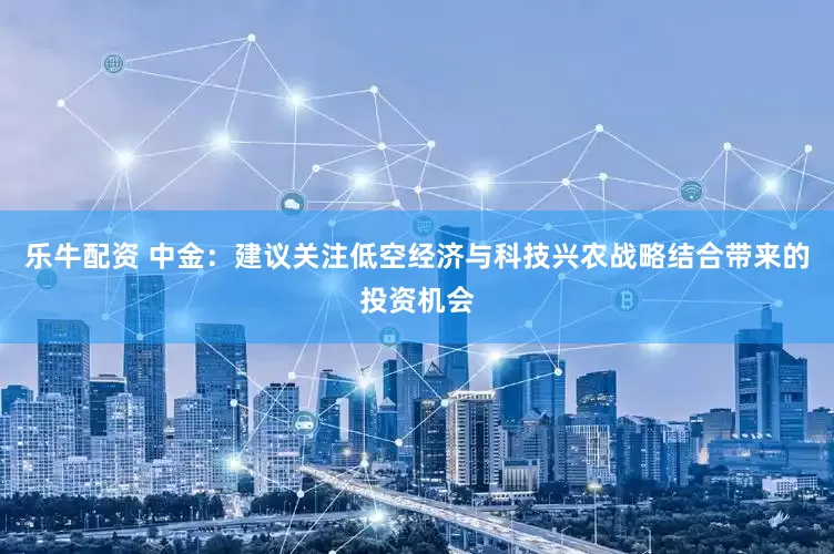 乐牛配资 中金：建议关注低空经济与科技兴农战略结合带来的投资机会
