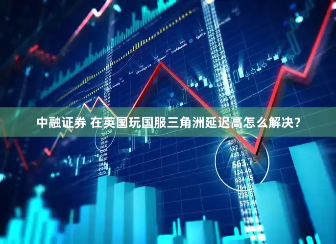 中融证券 在英国玩国服三角洲延迟高怎么解决？