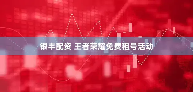 银丰配资 王者荣耀免费租号活动