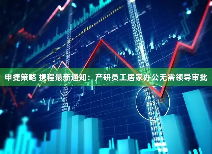 申捷策略 携程最新通知：产研员工居家办公无需领导审批
