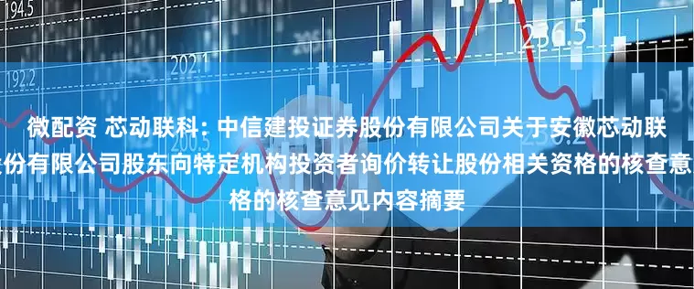 微配资 芯动联科: 中信建投证券股份有限公司关于安徽芯动联科微系统股份有限公司股东向特定机构投资者询价转让股份相关资格的核查意见内容摘要