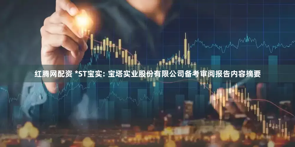 红腾网配资 *ST宝实: 宝塔实业股份有限公司备考审阅报告内容摘要