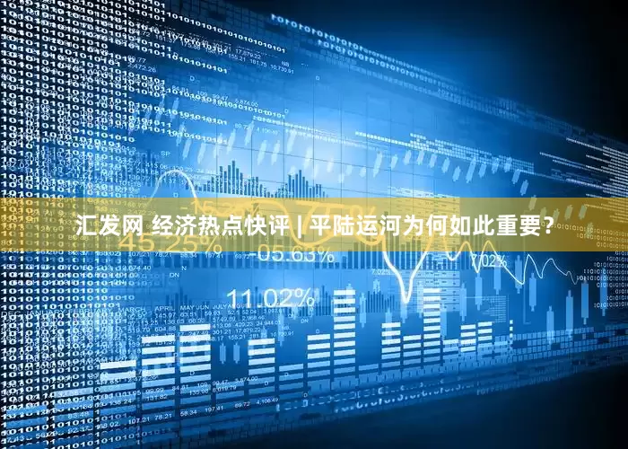 汇发网 经济热点快评 | 平陆运河为何如此重要？