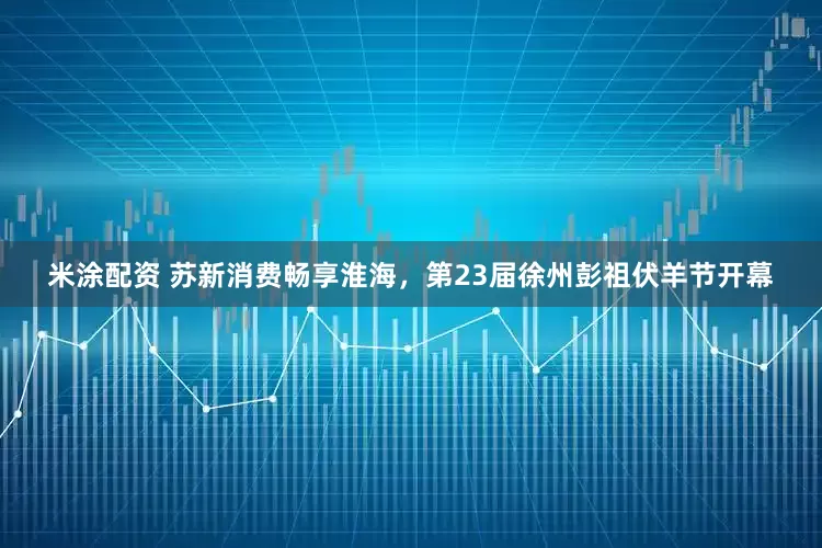 米涂配资 苏新消费畅享淮海，第23届徐州彭祖伏羊节开幕