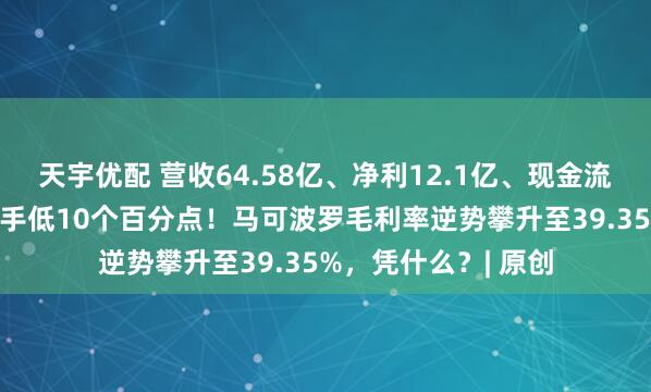 天宇优配 营收64.58亿、净利12.1亿、现金流21亿，负债率比对手低10个百分点！马可波罗毛利率逆势攀升至39.35%，凭什么？| 原创