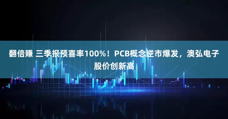 翻倍赚 三季报预喜率100%！PCB概念逆市爆发，澳弘电子股价创新高